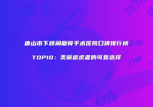 唐山市下颌角磨骨手术医院口碑排行榜TOP10：美丽追求者的可靠选择