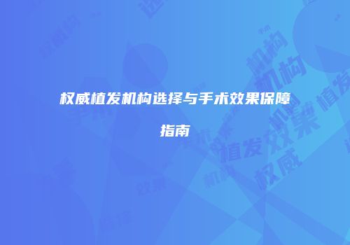 权威植发机构选择与手术效果保障指南