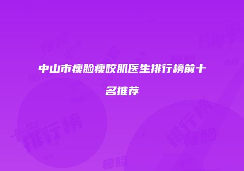 中山市瘦脸瘦咬肌医生排行榜前十名推荐