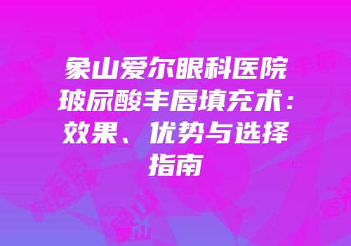象山爱尔眼科医院玻尿酸丰唇填充术：效果、优势与选择指南