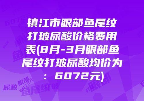 镇江市眼部鱼尾纹打玻尿酸价格费用表(8月-3月眼部鱼尾纹打玻尿酸均价为：6072元)