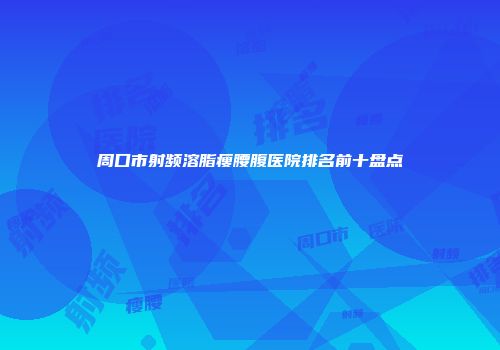 周口市射频溶脂瘦腰腹医院排名前十盘点