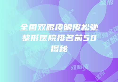 全国双眼皮眼皮松弛整形医院排名前50揭秘