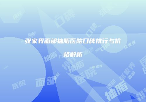 张家界面部抽脂医院口碑排行与价格解析