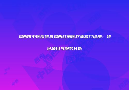 鸡西市中医医院与鸡西红丽医疗美容门诊部：特色项目与服务分析