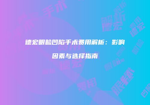德宏眼睑凹陷手术费用解析：影响因素与选择指南