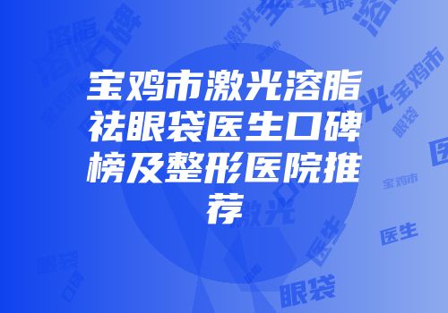 宝鸡市激光溶脂祛眼袋医生口碑榜及整形医院推荐