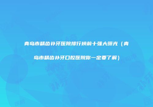 青岛市龋齿补牙医院排行榜前十强大曝光（青岛市龋齿补牙口腔医院你一定要了解）