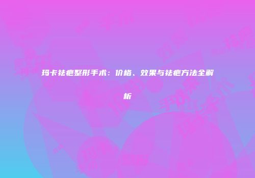 玛卡祛疤整形手术：价格、效果与祛疤方法全解析