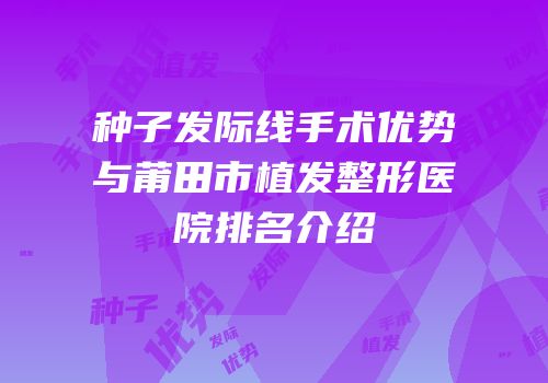 种子发际线手术优势与莆田市植发整形医院排名介绍
