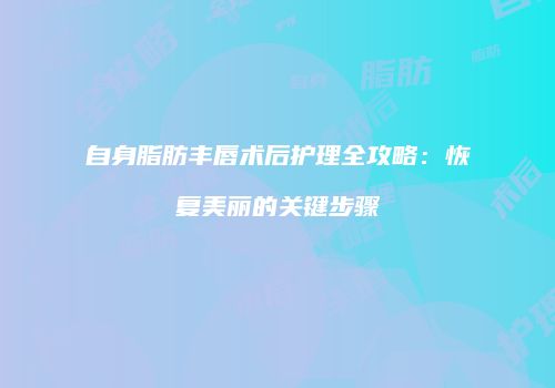 自身脂肪丰唇术后护理全攻略：恢复美丽的关键步骤