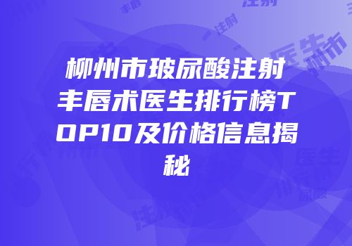 柳州市玻尿酸注射丰唇术医生排行榜TOP10及价格信息揭秘
