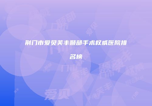 荆门市爱贝芙丰颞部手术权威医院排名榜