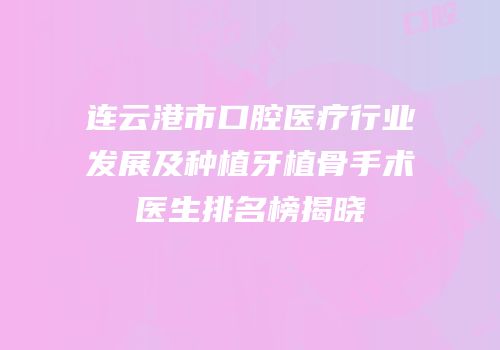 连云港市口腔医疗行业发展及种植牙植骨手术医生排名榜揭晓