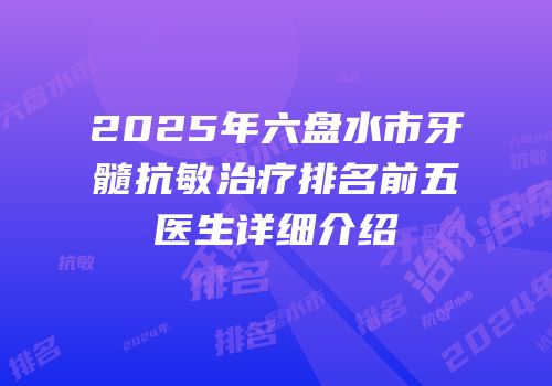 2025年六盘水市牙髓抗敏治疗排名前五医生详细介绍