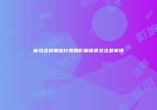 廊坊注射瘦脸针费用影响因素及注意事项
