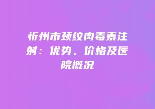 忻州市颈纹肉毒素注射：优势、价格及医院概况