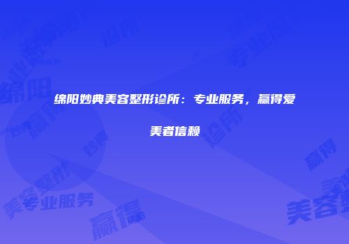 绵阳妙典美容整形诊所：专业服务，赢得爱美者信赖
