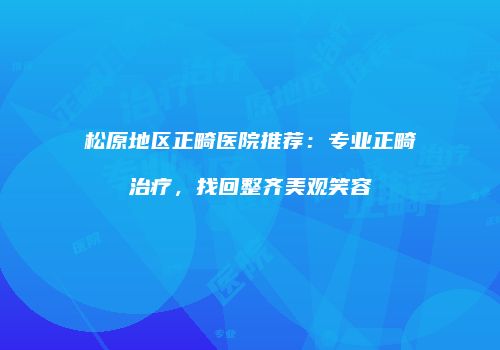 松原地区正畸医院推荐：专业正畸治疗，找回整齐美观笑容