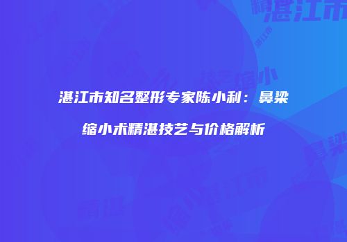 湛江市知名整形专家陈小利：鼻梁缩小术精湛技艺与价格解析