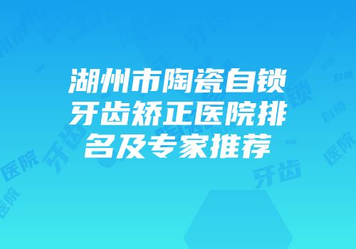 湖州市陶瓷自锁牙齿矫正医院排名及专家推荐