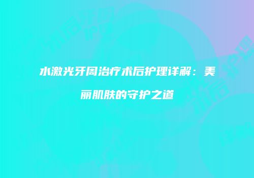 水激光牙周治疗术后护理详解：美丽肌肤的守护之道
