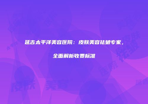 延吉太平洋美容医院：皮肤美容祛皱专家，全面解析收费标准