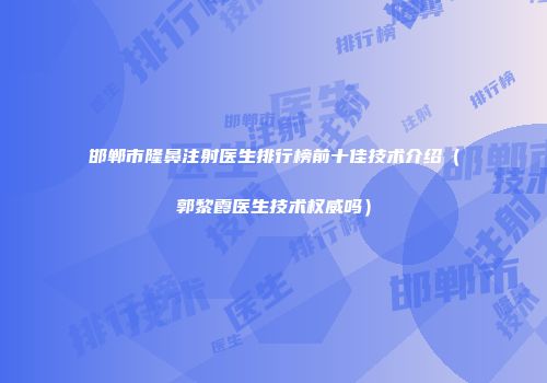 邯郸市隆鼻注射医生排行榜前十佳技术介绍（郭黎霞医生技术权威吗）