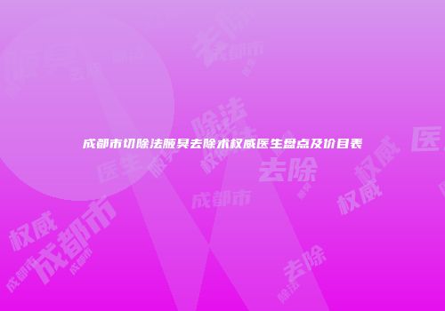 成都市切除法腋臭去除术权威医生盘点及价目表