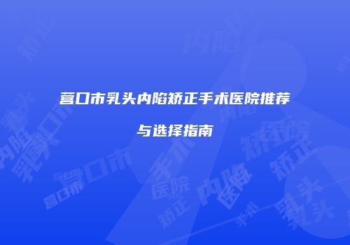 营口市乳头内陷矫正手术医院推荐与选择指南