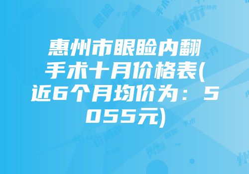 惠州市眼睑内翻手术十月价格表(近6个月均价为：5055元)