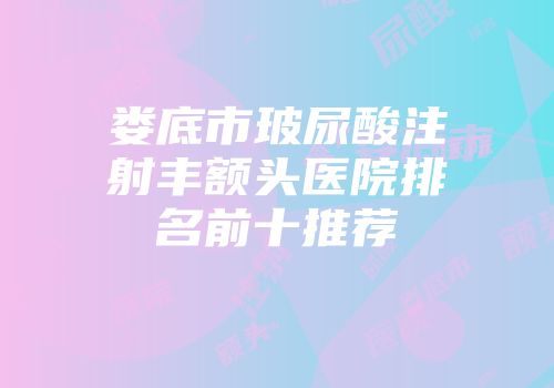 娄底市玻尿酸注射丰额头医院排名前十推荐