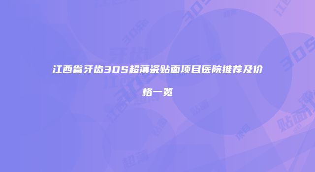 江西省牙齿3DS超薄瓷贴面项目医院推荐及价格一览