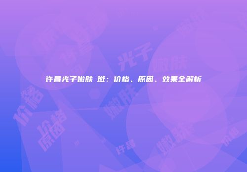 许昌光子嫩肤袪斑：价格、原因、效果全解析