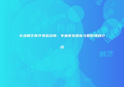长治韩艺医疗美容诊所：专业医生团队与整形项目介绍