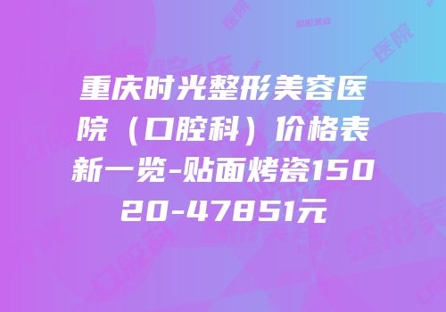 重庆时光整形美容医院（口腔科）价格表新一览-贴面烤瓷15020-47851元