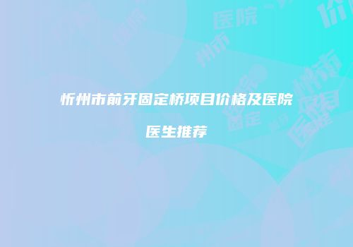 忻州市前牙固定桥项目价格及医院医生推荐