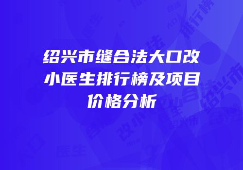 绍兴市缝合法大口改小医生排行榜及项目价格分析