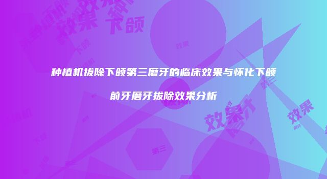 种植机拔除下颌第三磨牙的临床效果与怀化下颌前牙磨牙拔除效果分析