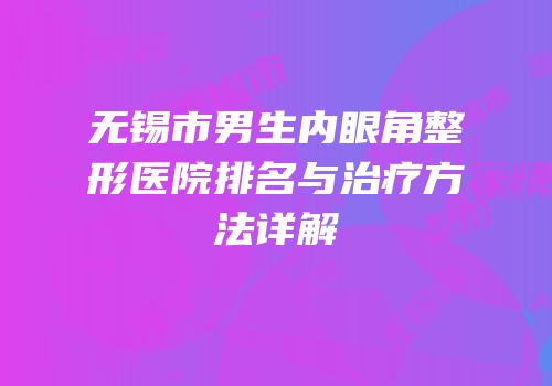 无锡市男生内眼角整形医院排名与治疗方法详解