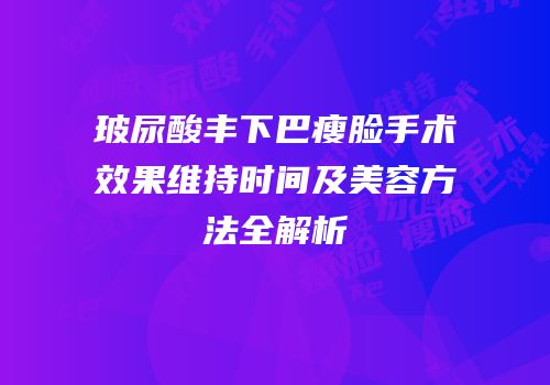 玻尿酸丰下巴瘦脸手术效果维持时间及美容方法全解析