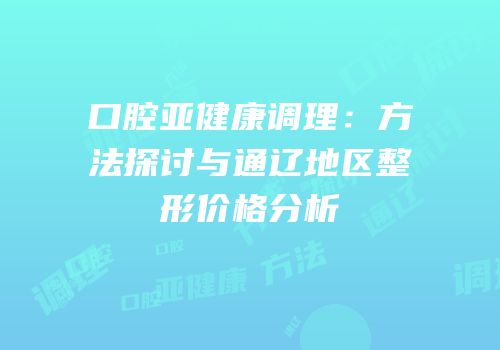 口腔亚健康调理：方法探讨与通辽地区整形价格分析