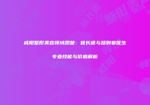 咸阳整形美容领域翘楚：徐长德与路则章医生专业技能与价格解析