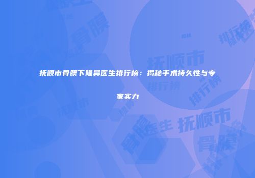 抚顺市骨膜下隆鼻医生排行榜：揭秘手术持久性与专家实力