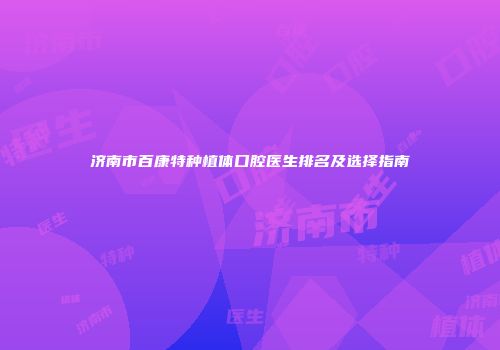 济南市百康特种植体口腔医生排名及选择指南