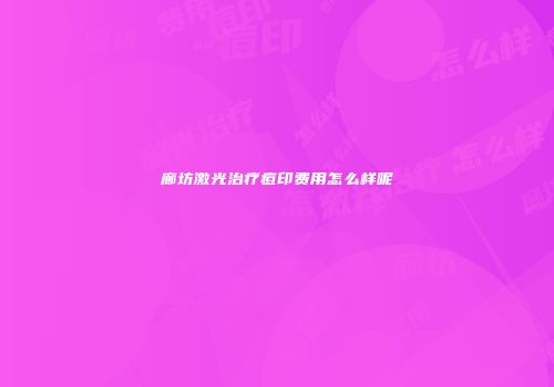 廊坊激光治疗痘印费用怎么样呢