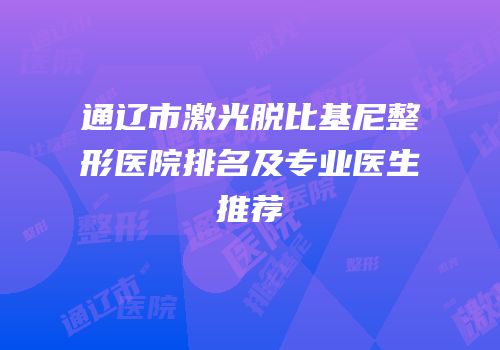 通辽市激光脱比基尼整形医院排名及专业医生推荐