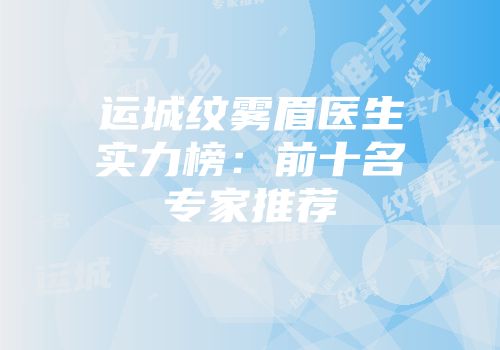 运城纹雾眉医生实力榜：前十名专家推荐