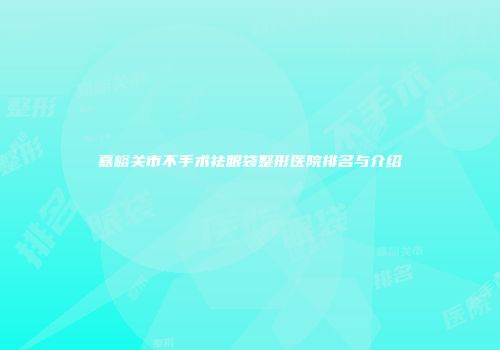 嘉峪关市不手术祛眼袋整形医院排名与介绍