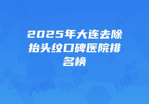 2025年大连去除抬头纹口碑医院排名榜